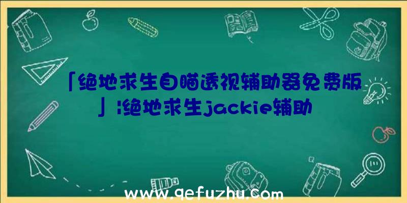 「绝地求生自瞄透视辅助器免费版」|绝地求生jackie辅助